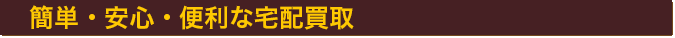 簡単安心便利な宅配買い取り
